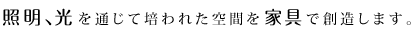 照明、光を通じて培われた空間を家具で創造します。